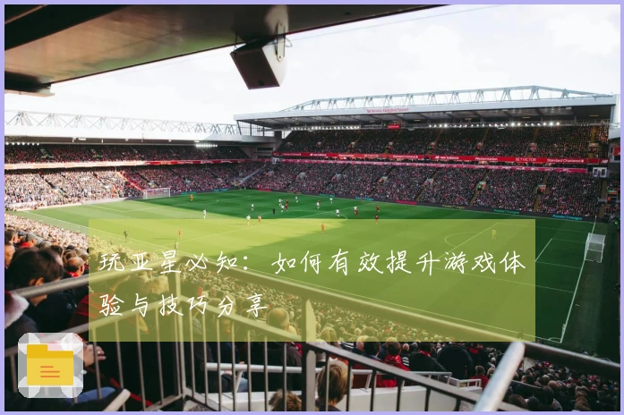 玩亚星必知：如何有效提升游戏体验与技巧分享