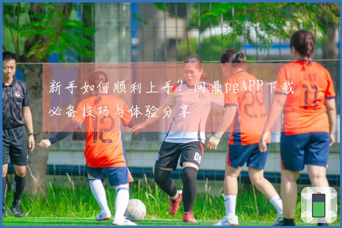 新手如何顺利上手？问鼎pgAPP下载必备技巧与体验分享