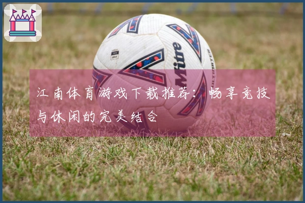 江南体育游戏下载推荐：畅享竞技与休闲的完美结合