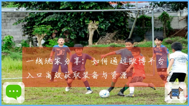 一线玩家分享：如何通过欧博平台入口高效获取装备与资源