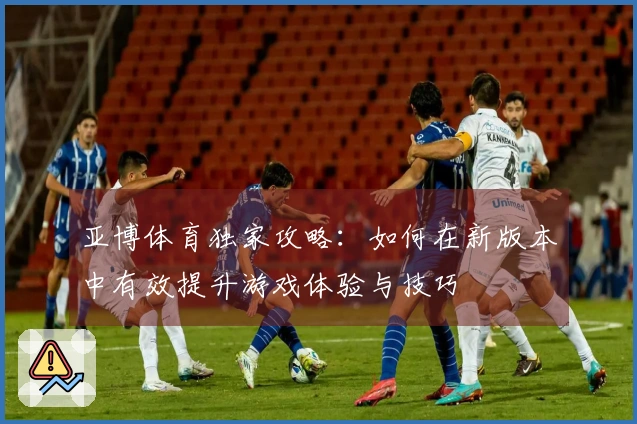 亚博体育独家攻略：如何在新版本中有效提升游戏体验与技巧