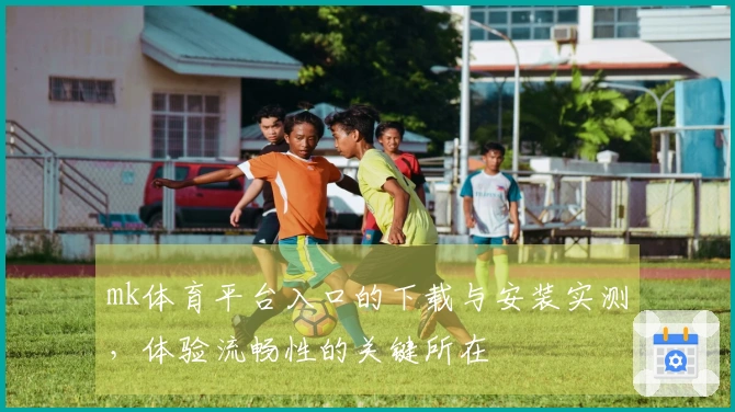 mk体育平台入口的下载与安装实测，体验流畅性的关键所在