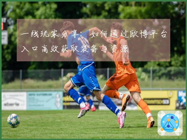 一线玩家分享：如何通过欧博平台入口高效获取装备与资源