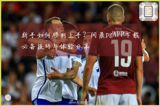 新手如何顺利上手？问鼎pgAPP下载必备技巧与体验分享